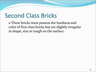 Second Class Bricks
o These bricks must possess the hardness and
color of first class bricks but are slightly irregular
in shape, size or rough on the surface.
29
 