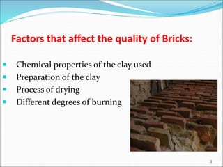 Factors that affect the quality of Bricks:
 Chemical properties of the clay used
 Preparation of the clay
 Process of drying
 Different degrees of burning
3
 