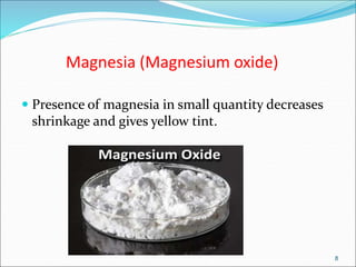 Magnesia (Magnesium oxide)
 Presence of magnesia in small quantity decreases
shrinkage and gives yellow tint.
8
 