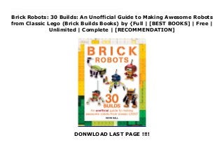 Brick Robots: 30 Builds: An Unofficial Guide to Making Awesome Robots
from Classic Lego (Brick Builds Books) by {Full | [BEST BOOKS] | Free |
Unlimited | Complete | [RECOMMENDATION]
DONWLOAD LAST PAGE !!!!
Read Brick Robots: 30 Builds: An Unofficial Guide to Making Awesome Robots from Classic Lego (Brick Builds Books) PDF Online LEGO builders, rejoice! The popular series that includes Brick Animals and Brick Cars and Trucks is back with Brick Robots!Discover 30 original, ingenious, and unique buildable projects. Free your inner creative genius with these fantastic brick builds that include inspired robot designs called Gearz, Wheels, CRUSHer, Gearbox, Tron, Bots, SparkZ, and more. Anyone with a drawer full of LEGO bricks will be able to build and customize amazing models with help from this guide. Based on the brick selection found in some of LEGO's Classic series, each project is a great way to test out unusual building techniques or to mix up pieces from existing kits that have already been broken up. Follow the instructions or go off in your own direction--it's your choice! Many of the designs in these books use fewer than 100 bricks, so you don't need a lot of bricks to get started. With even more descriptions, pictures, and step-by-step instructions than ever before, LEGO fans will find new ways to hit the bricks!
 