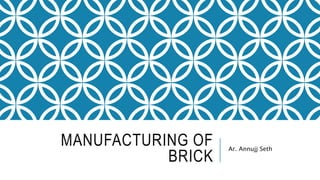 MANUFACTURING OF
BRICK
Ar. Annujj Seth
 
