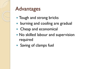 Advantages
 Tough and strong bricks
 burning and cooling are gradual
 Cheap and economical
 No skilled labour and supervision
required
 Saving of clamps fuel
 