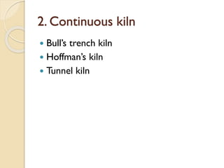2. Continuous kiln
 Bull’s trench kiln
 Hoffman’s kiln
 Tunnel kiln
 