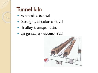 Tunnel kiln
 Form of a tunnel
 Straight, circular or oval
 Trolley transportation
 Large scale - economical
 