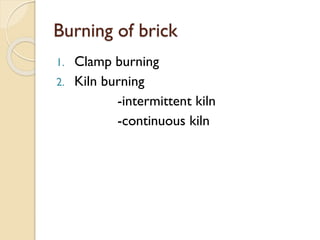 Burning of brick
1. Clamp burning
2. Kiln burning
-intermittent kiln
-continuous kiln
 
