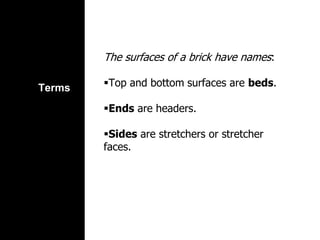 Terms
The surfaces of a brick have names:
Top and bottom surfaces are beds.
Ends are headers.
Sides are stretchers or stretcher
faces.
 