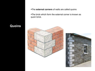 Quoins
The external corners of walls are called quoins
The brick which form the external corner is known as
quoin brick.
 