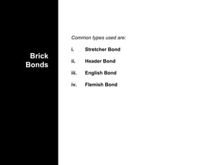 Brick
Bonds
Common types used are:
i. Stretcher Bond
ii. Header Bond
iii. English Bond
iv. Flemish Bond
 