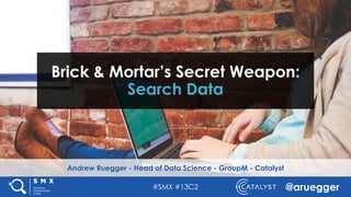 #SMX #13C2 @aruegger
Andrew Ruegger - Head of Data Science - GroupM - Catalyst
Brick & Mortar’s Secret Weapon:
Search Data
 