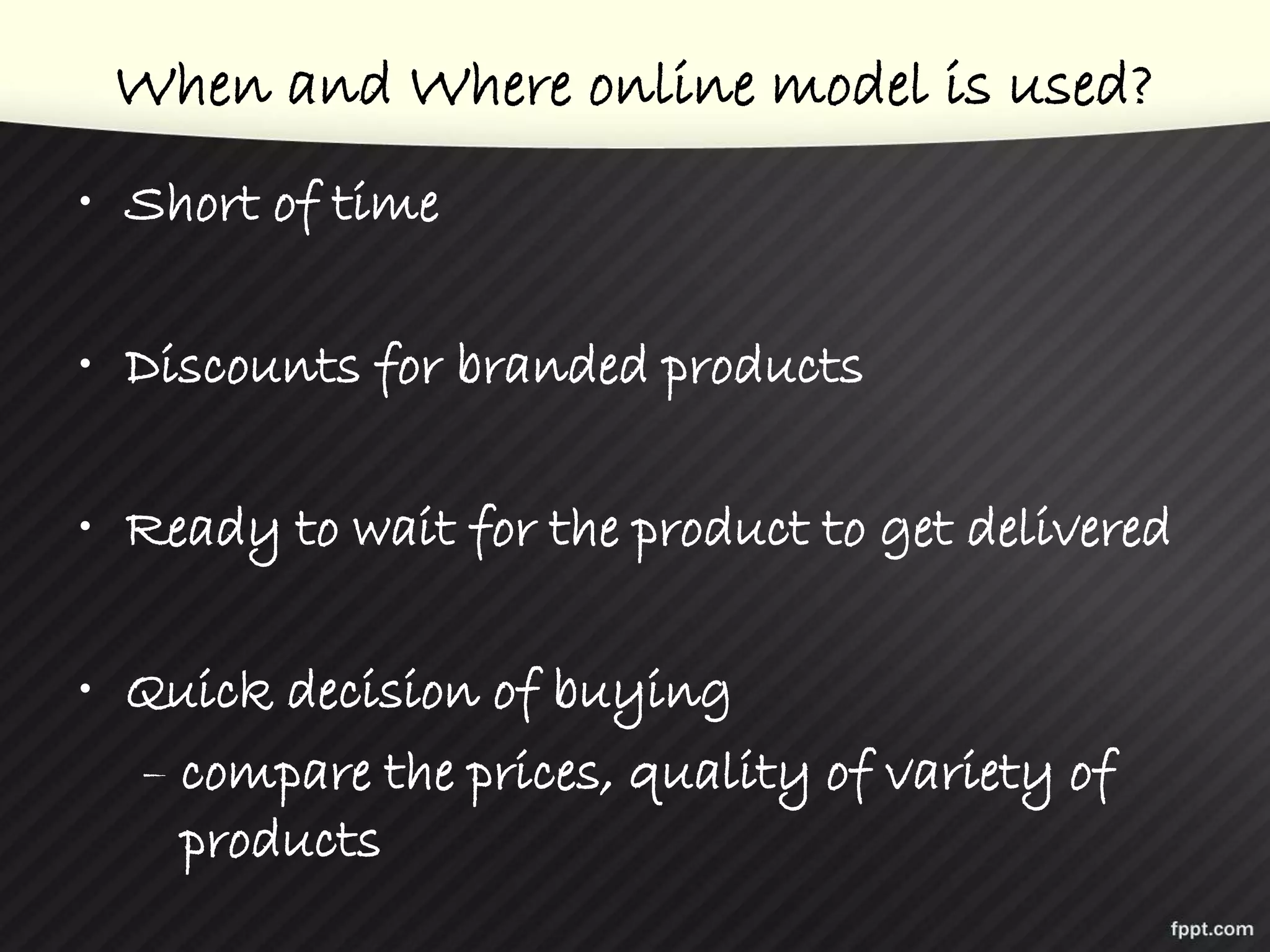 When and Where online model is used?
• Short of time
• Discounts for branded products
• Ready to wait for the product to get delivered
• Quick decision of buying
– compare the prices, quality of variety of
products
 