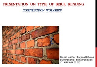 PRESENTATION ON TYPES OF BRICK BONDING
CONSTRUCTION WORKSHOP
Course teacher : Farjana Rahman
Student name : zinnia mahajabin
ID : ARC 054 05 617
 