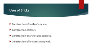 Uses of Bricks
 Construction of walls of any size.
 Construction of floors.
 Construction of arches and cornices.
 Construction of brick retaining wall.
 