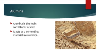 Alumina
 Alumina is the main
constituent of clay.
 It acts as a cementing
material in raw brick.
 
