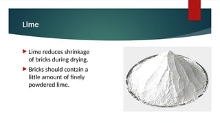 Lime
 Lime reduces shrinkage
of bricks during drying.
 Bricks should contain a
little amount of finely
powdered lime.
 