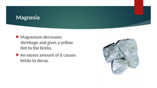 Magnesia
 Magnesium decreases
shrinkage and gives a yellow
tint to the bricks.
 An excess amount of it causes
bricks to decay.
 