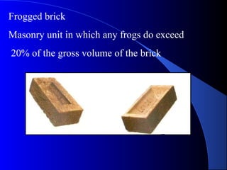 Frogged brick
Masonry unit in which any frogs do exceed
20% of the gross volume of the brick
 
