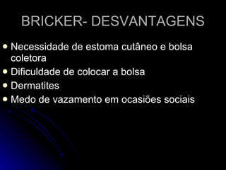 BRICKER- DESVANTAGENS Necessidade de estoma cutâneo e bolsa coletora  Dificuldade de colocar a bolsa Dermatites Medo de vazamento em ocasiões sociais 