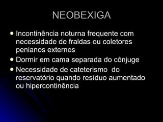 NEOBEXIGA Incontinência noturna frequente com necessidade de fraldas ou coletores penianos externos Dormir em cama separada do cônjuge Necessidade de cateterismo  do reservatório quando resíduo aumentado ou hipercontinência 
