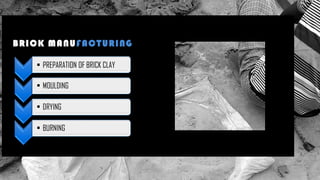 BRICK MANUFACTURING
• PREPARATION OF BRICK CLAY
• MOULDING
• DRYING
• BURNING
 