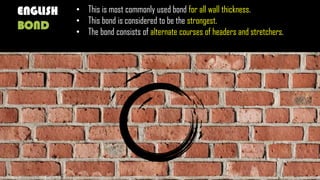 ENGLISH
BOND
• This is most commonly used bond for all wall thickness.
• This bond is considered to be the strongest.
• The bond consists of alternate courses of headers and stretchers.
 