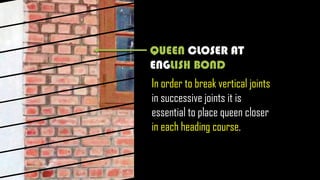 QUEEN CLOSER AT
ENGLISH BOND
In order to break vertical joints
in successive joints it is
essential to place queen closer
in each heading course.
 