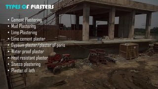 TYPES OF PLASTERS
• Cement Plastering
• Mud Plastering
• Lime Plastering
• Lime cement plaster
• Gypsum plaster/plaster of paris
• Water proof plaster
• Heat resistant plaster
• Stucco plastering
• Plaster of lath
 