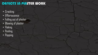 DEFECTS IN PLASTER WORK
• Cracking
• Efflorescence
• Falling out of plaster
• Blowing of plaster
• Flaking
• Peeling
• Popping
 