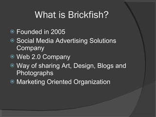What is Brickfish? Founded in 2005 Social Media Advertising Solutions Company Web 2.0 Company Way of sharing Art, Design, Blogs and Photographs Marketing Oriented Organization 