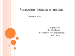 FORMATION PROCESS OF BRICKS
Hamayun khan
Supervisor:
Sir Irfan Kakar
Lecturer of civil engineering
BUITEMS
 