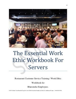 0
Call To Order Your Branded Copy For Just $50.00. Includes Employee Links for Additional Copies. 1-646-462-0384
The Essential Work
Ethic Workbook For
Servers
Restaurant Customer Service Training / Work Ethic
Workbook for
Bluesmoke Employees.
 