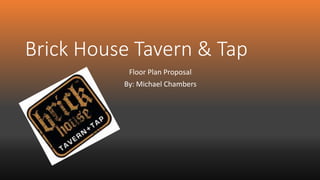 Brick House Tavern & Tap 
Floor Plan Proposal 
By: Michael Chambers 
 
