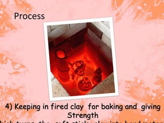 Process




4) Keeping in fired clay for baking and giving
                   Strength
 