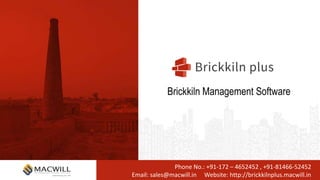 Phone No.: +91-172 – 4652452 , +91-81466-52452
Email: sales@macwill.in Website: http://brickkilnplus.macwill.in
Brickkiln Management Software
 