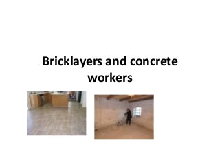 Bricklayers and concrete
workers
 
