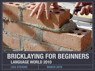 BRICKLAYING FOR BEGINNERS
 LANGUAGE WORLD 2010
 LISA STEVENS    MARCH 26TH
 