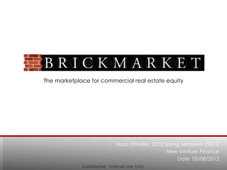 The marketplace for commercial real estate equity




                              Haas EWMBA, 2012 Spring Semester 295T.2
                                                New Venture Finance
                                                    Date 05/08/2012
             Confidential - Internal Use Only
 