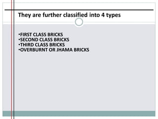 They are further classified into 4 types
•FIRST CLASS BRICKS
•SECOND CLASS BRICKS
•THIRD CLASS BRICKS
•OVERBURNT OR JHAMA BRICKS
 