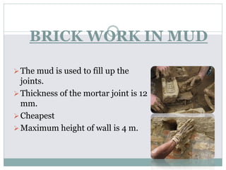 BRICK WORK IN MUD
The mud is used to fill up the
joints.
Thickness of the mortar joint is 12
mm.
Cheapest
Maximum height of wall is 4 m.
 