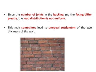 • Since the number of joints in the backing and the facing differ
greatly, the load distribution is not uniform.
• This may sometimes lead to unequal settlement of the two
thickness of the wall.
 