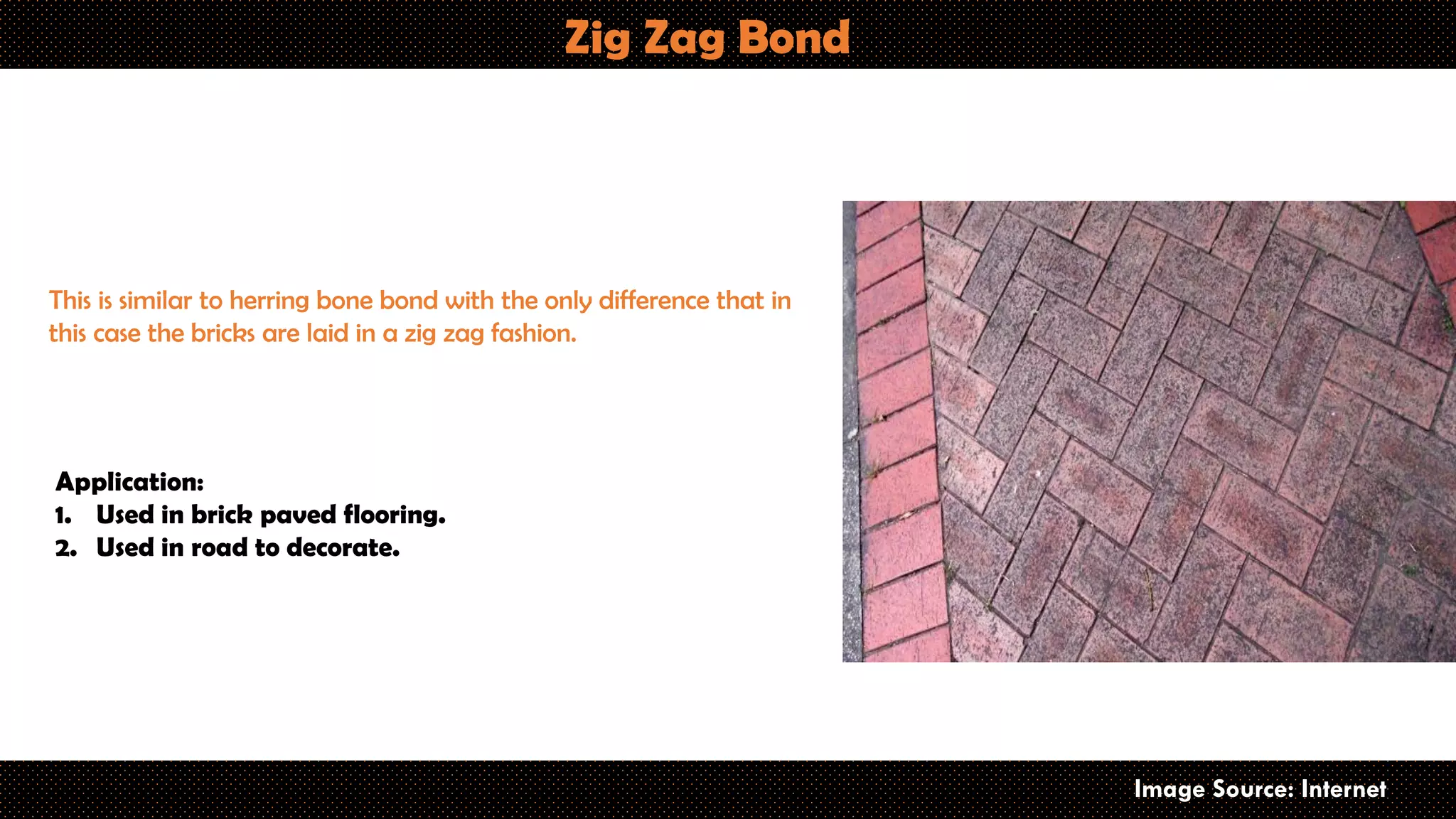 Zig Zag Bond
Image Source: Internet
This is similar to herring bone bond with the only difference that in
this case the bricks are laid in a zig zag fashion.
Application:
1. Used in brick paved flooring.
2. Used in road to decorate.
 