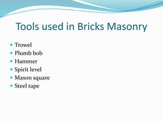 Tools used in Bricks Masonry
 Trowel
 Plumb bob
 Hammer
 Spirit level
 Mason square
 Steel tape
 