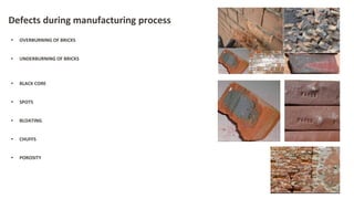 Defects during manufacturing process
• OVERBURNING OF BRICKS
• UNDERBURNING OF BRICKS
• BLACK CORE
• SPOTS
• BLOATING
• CHUFFS
• POROSITY
 