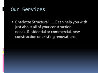 Our Services
Charlotte Structural, LLC can help you with
just about all of your construction
needs. Residential or commercial, new
construction or existing renovations.