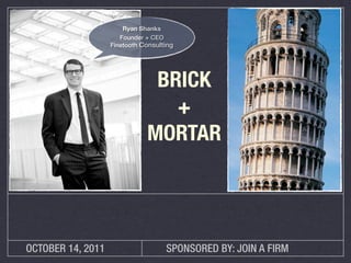 Ryan Shanks
                      Founder + CEO
                   Finetooth Consulting




                               BRICK
                                 +
                              MORTAR




OCTOBER 14, 2011                    SPONSORED BY: JOIN A FIRM
 