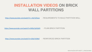 NEHA RAJESH KIRTI BHATT || RNO2019009
INSTALLATION VIDEOS ON BRICK
WALL PARTITIONS
https://www.youtube.com/watch?v=0H0y7phPpP4
https://www.youtube.com/watch?v=tjXy0-kO8x0
https://www.youtube.com/watch?v=-eXjsTyElww - REQUIREMENTS TO BUILD PARTITION WALL
- PLAIN BRICK PARTITION
- REINFORCED BRICK PARTITION
 
