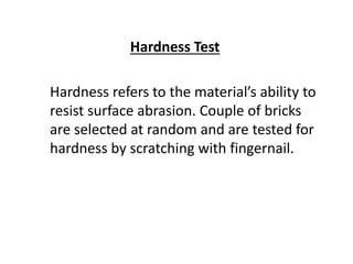 Hardness Test
Hardness refers to the material’s ability to
resist surface abrasion. Couple of bricks
are selected at random and are tested for
hardness by scratching with fingernail.
 