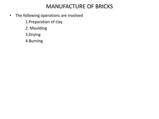 MANUFACTURE OF BRICKS
• The following operations are involved
1.Preparation of clay
2. Moulding
3.Drying
4.Burning
 