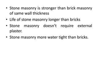 • Stone masonry is stronger than brick masonry
of same wall thickness
• Life of stone masonry longer than bricks
• Stone masonry doesn’t require external
plaster.
• Stone masonry more water tight than bricks.
 