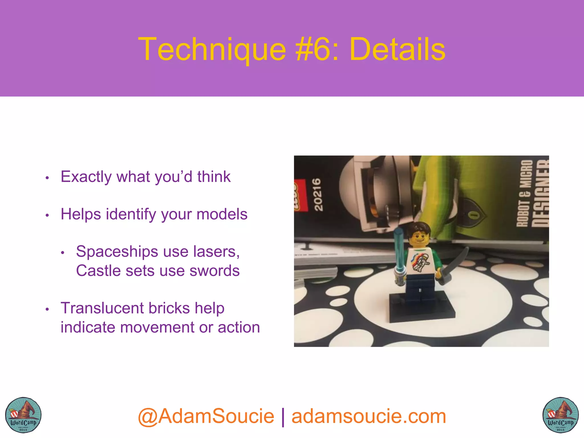 • Exactly what you’d think
• Helps identify your models
• Spaceships use lasers,
Castle sets use swords
• Translucent bricks help
indicate movement or action
Technique #6: Details
@AdamSoucie | adamsoucie.com
 