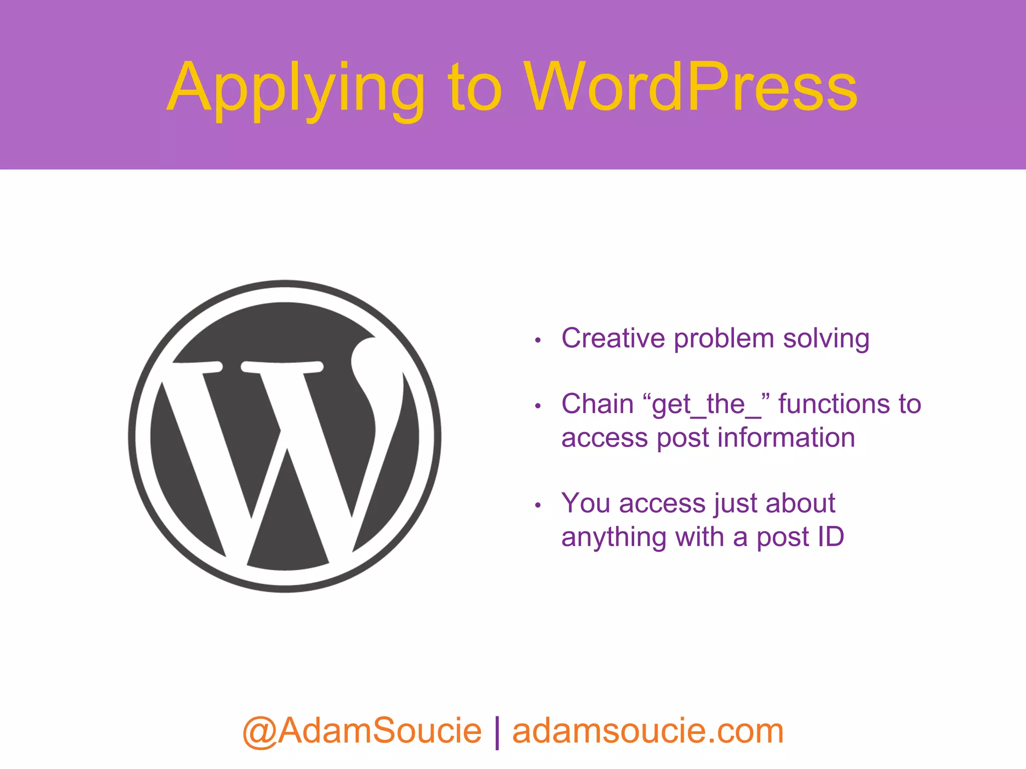 • Creative problem solving
• Chain “get_the_” functions to
access post information
• You access just about
anything with a post ID
Applying to WordPress
@AdamSoucie | adamsoucie.com
 